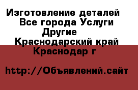 Изготовление деталей.  - Все города Услуги » Другие   . Краснодарский край,Краснодар г.